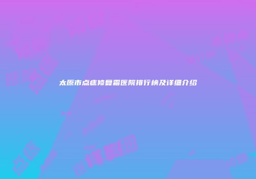 太原市点痣修复霜医院排行榜及详细介绍