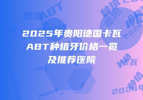 2025年贵阳德国卡瓦ABT种植牙价格一览及推荐医院
