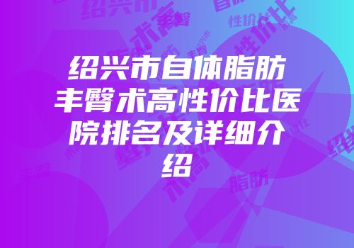 绍兴市自体脂肪丰臀术高性价比医院排名及详细介绍