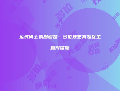 运城男士飘眉翘楚：多位技艺高超医生赢得信赖