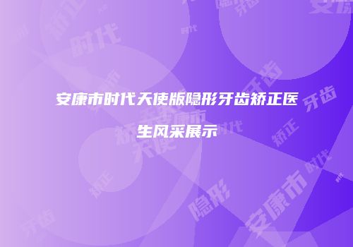 安康市时代天使版隐形牙齿矫正医生风采展示