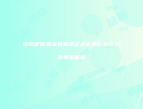 信阳肥厚鼻尖鼻翼矫正术价格影响因素及费用解析