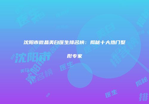 沈阳市微晶美白医生排名榜：揭秘十大热门整形专家