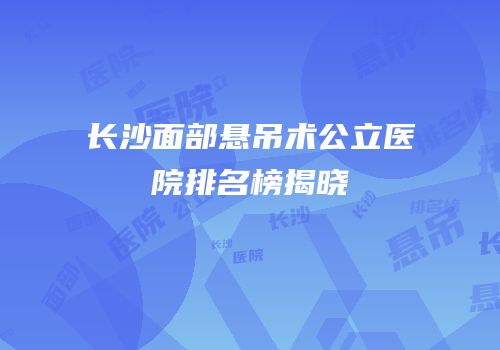 长沙面部悬吊术公立医院排名榜揭晓