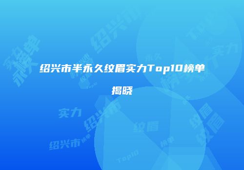 绍兴市半永久纹眉实力Top10榜单揭晓