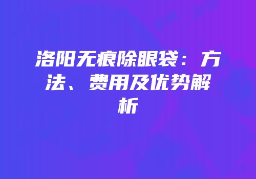 洛阳无痕除眼袋：方法、费用及优势解析