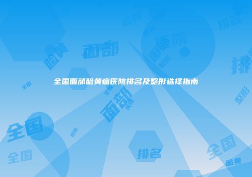 全国面部睑黄瘤医院排名及整形选择指南