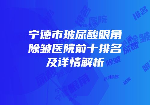 宁德市玻尿酸眼角除皱医院前十排名及详情解析