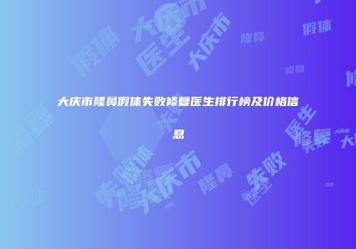 大庆市隆鼻假体失败修复医生排行榜及价格信息