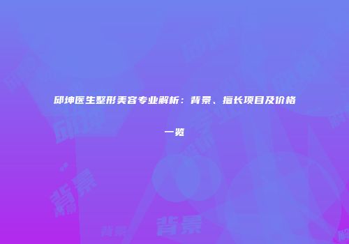 邱坤医生整形美容专业解析：背景、擅长项目及价格一览