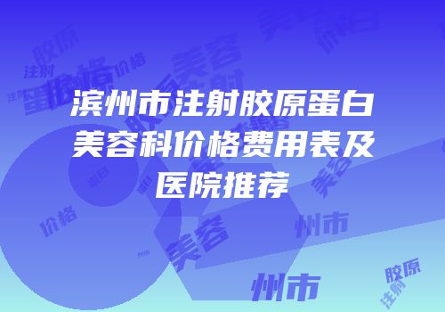 滨州市注射胶原蛋白美容科价格费用表及医院推荐
