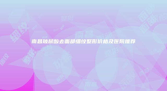 南昌玻尿酸去面部细纹整形价格及医院推荐