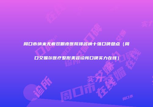 周口市纳米无痕双眼皮医院排名榜十强口碑盘点（周口艾媚尔医疗整形美容诊所口碑实力在线）