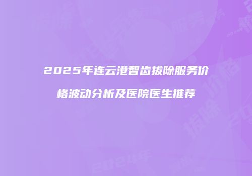 2025年连云港智齿拔除服务价格波动分析及医院医生推荐