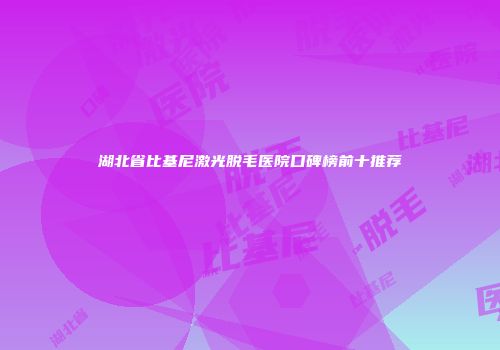 湖北省比基尼激光脱毛医院口碑榜前十推荐