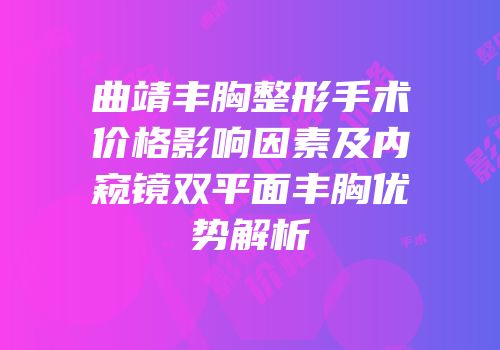 曲靖丰胸整形手术价格影响因素及内窥镜双平面丰胸优势解析
