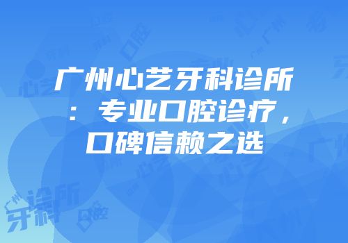 广州心艺牙科诊所：专业口腔诊疗，口碑信赖之选