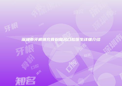 深圳市牙根填充骨粉知名口腔医生详细介绍