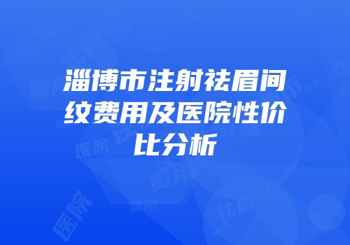 淄博市注射祛眉间纹费用及医院性价比分析