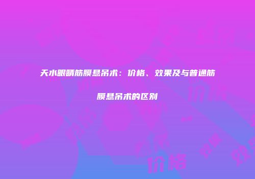 天水眼睛筋膜悬吊术：价格、效果及与普通筋膜悬吊术的区别