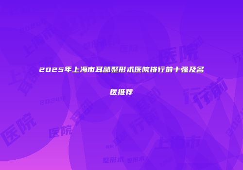 2025年上海市耳部整形术医院排行前十强及名医推荐