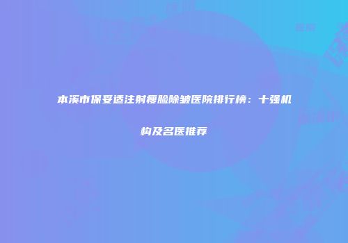 本溪市保妥适注射瘦脸除皱医院排行榜：十强机构及名医推荐