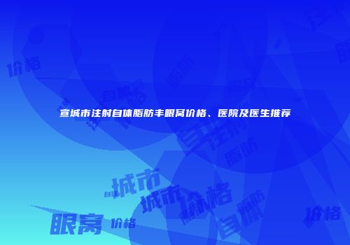 宣城市注射自体脂肪丰眼窝价格、医院及医生推荐