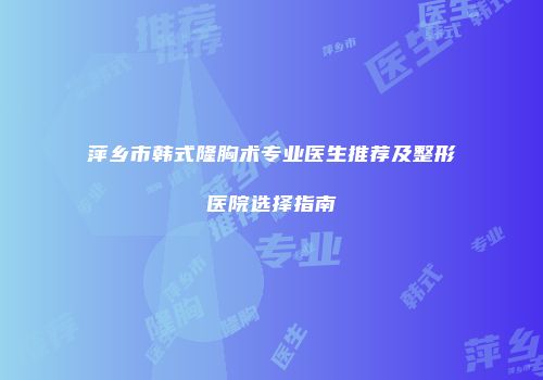 萍乡市韩式隆胸术专业医生推荐及整形医院选择指南