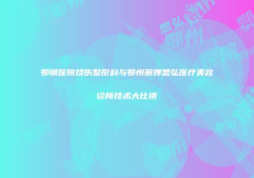 鄂钢医院烧伤整形科与鄂州丽婵思弘医疗美容诊所技术大比拼