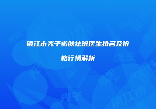 镇江市光子嫩肤祛斑医生排名及价格行情解析