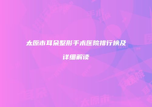 太原市耳朵整形手术医院排行榜及详细解读