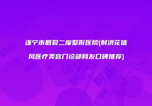 遂宁市唇裂二度整形医院(射洪花信风医疗美容门诊部网友口碑推荐)