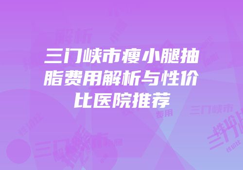 三门峡市瘦小腿抽脂费用解析与性价比医院推荐