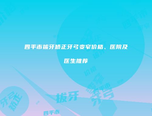 四平市拔牙矫正牙弓变窄价格、医院及医生推荐