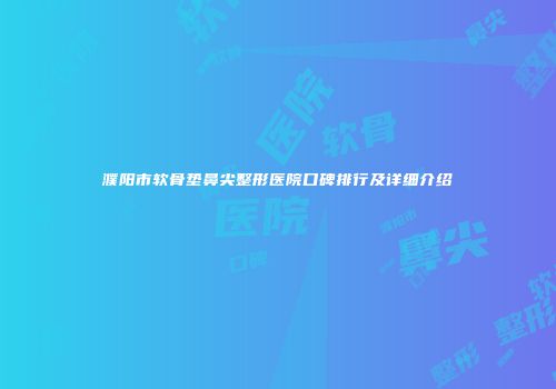 濮阳市软骨垫鼻尖整形医院口碑排行及详细介绍