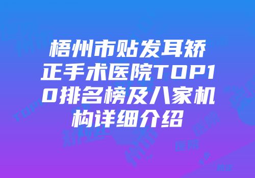 梧州市贴发耳矫正手术医院TOP10排名榜及八家机构详细介绍