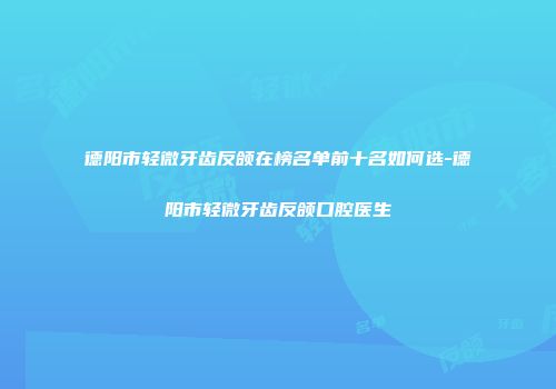 德阳市轻微牙齿反颌在榜名单前十名如何选-德阳市轻微牙齿反颌口腔医生