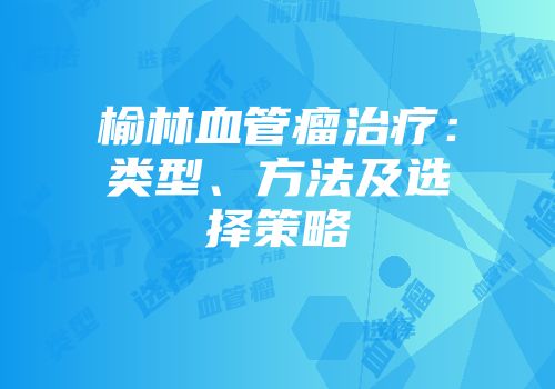 榆林血管瘤治疗：类型、方法及选择策略