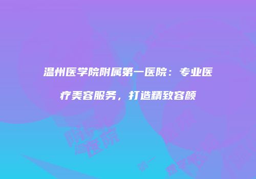 温州医学院附属第一医院：专业医疗美容服务，打造精致容颜