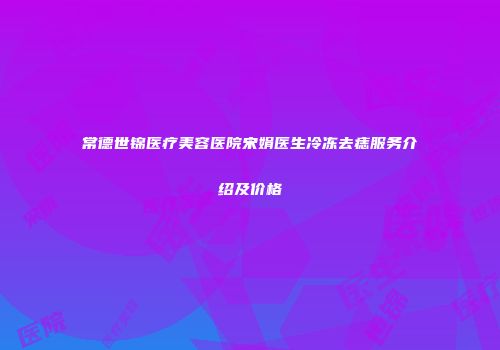 常德世锦医疗美容医院宋娟医生冷冻去痣服务介绍及价格