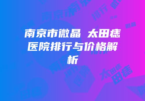 南京市微晶袪太田痣医院排行与价格解析