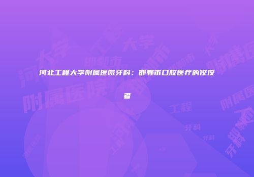 河北工程大学附属医院牙科：邯郸市口腔医疗的佼佼者