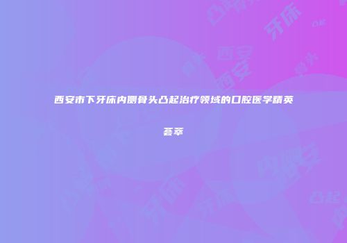 西安市下牙床内侧骨头凸起治疗领域的口腔医学精英荟萃