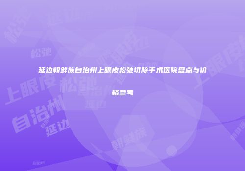 延边朝鲜族自治州上眼皮松弛切除手术医院盘点与价格参考