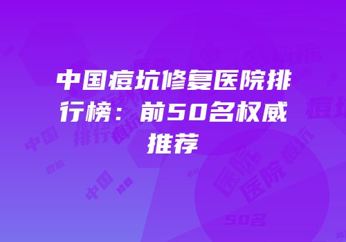 中国痘坑修复医院排行榜：前50名权威推荐
