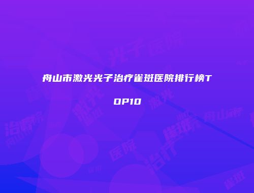 舟山市激光光子治疗雀斑医院排行榜TOP10