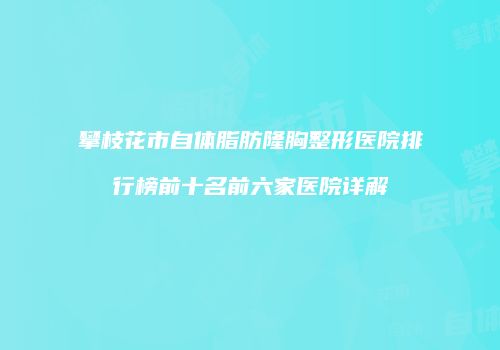 攀枝花市自体脂肪隆胸整形医院排行榜前十名前六家医院详解