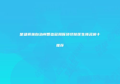 楚雄彝族自治州智齿冠周盲袋切除医生排名前十推荐