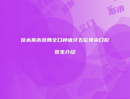 佳木斯市登腾全口种植牙五位顶尖口腔医生介绍