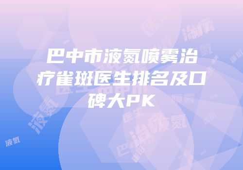 巴中市液氮喷雾治疗雀斑医生排名及口碑大PK
